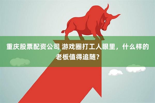 重庆股票配资公司 游戏圈打工人眼里，什么样的老板值得追随？