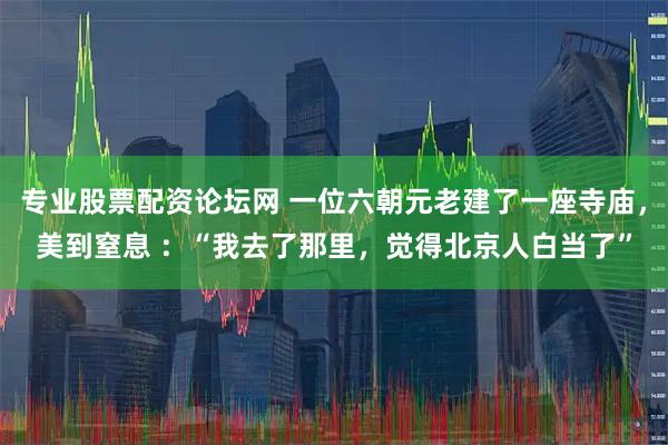 专业股票配资论坛网 一位六朝元老建了一座寺庙，美到窒息 ：“我去了那里，觉得北京人白当了”