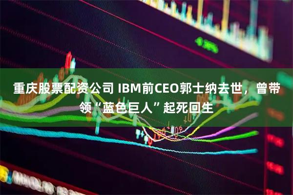 重庆股票配资公司 IBM前CEO郭士纳去世，曾带领“蓝色巨人”起死回生