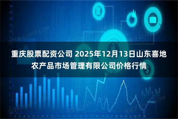 重庆股票配资公司 2025年12月13日山东喜地农产品市场管理有限公司价格行情