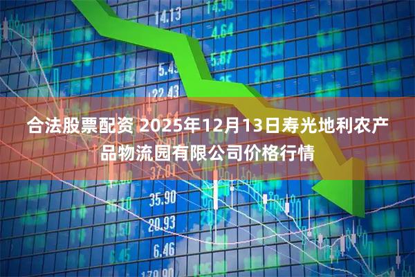 合法股票配资 2025年12月13日寿光地利农产品物流园有限公司价格行情