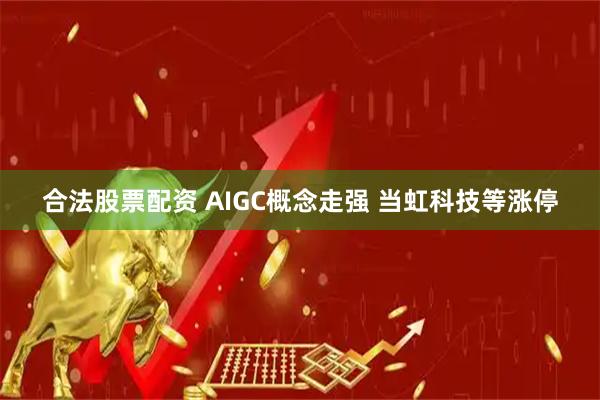 合法股票配资 AIGC概念走强 当虹科技等涨停