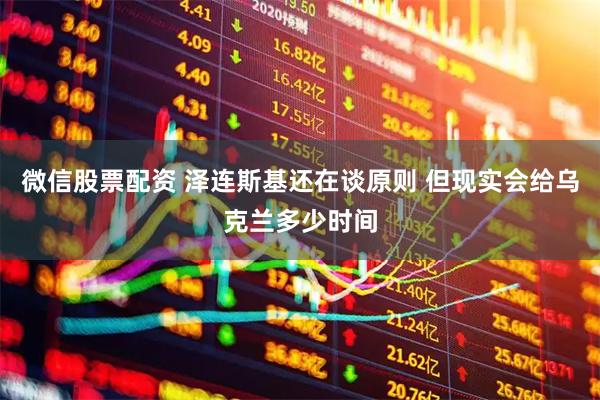 微信股票配资 泽连斯基还在谈原则 但现实会给乌克兰多少时间