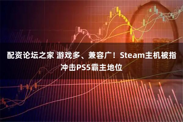 配资论坛之家 游戏多、兼容广！Steam主机被指冲击PS5霸主地位