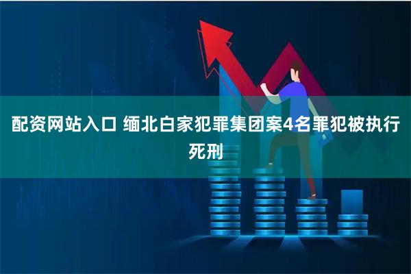 配资网站入口 缅北白家犯罪集团案4名罪犯被执行死刑