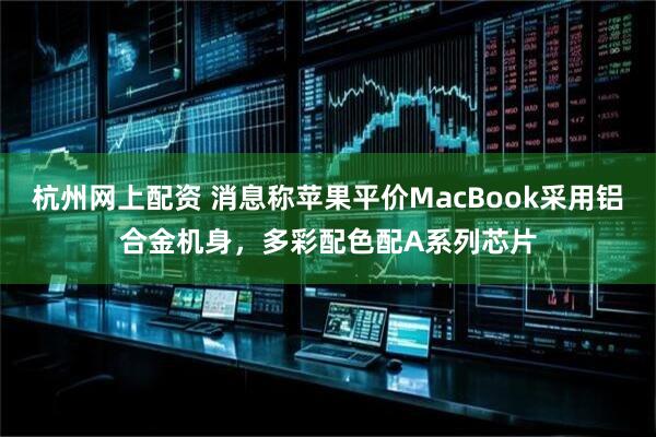 杭州网上配资 消息称苹果平价MacBook采用铝合金机身，多彩配色配A系列芯片