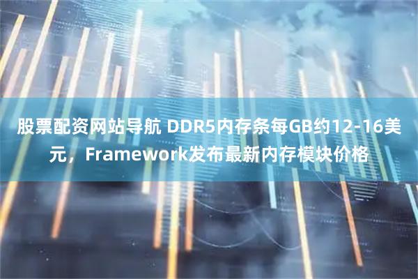 股票配资网站导航 DDR5内存条每GB约12-16美元，Framework发布最新内存模块价格