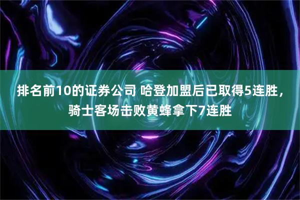 排名前10的证券公司 哈登加盟后已取得5连胜，骑士客场击败黄蜂拿下7连胜