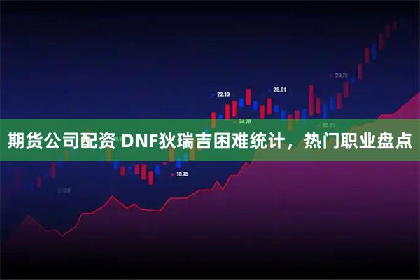 期货公司配资 DNF狄瑞吉困难统计，热门职业盘点