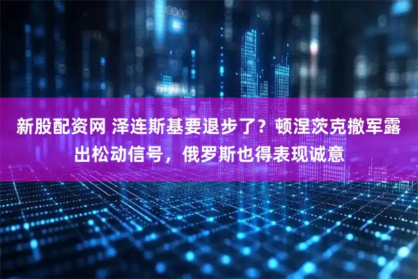 新股配资网 泽连斯基要退步了？顿涅茨克撤军露出松动信号，俄罗斯也得表现诚意