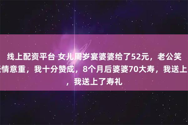 线上配资平台 女儿周岁宴婆婆给了52元，老公笑称礼轻情意重，我十分赞成，8个月后婆婆70大寿，我送上了寿礼