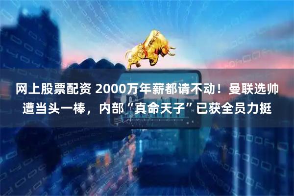 网上股票配资 2000万年薪都请不动！曼联选帅遭当头一棒，内部“真命天子”已获全员力挺