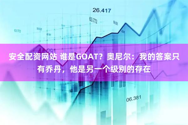 安全配资网站 谁是GOAT？奥尼尔：我的答案只有乔丹，他是另一个级别的存在