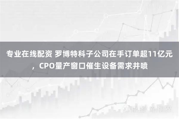专业在线配资 罗博特科子公司在手订单超11亿元，CPO量产窗口催生设备需求井喷