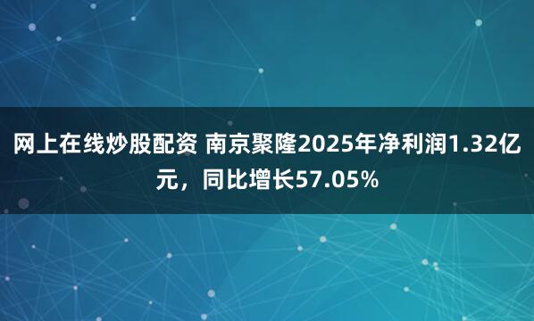 网上在线炒股配资 南京聚隆2025年净利润1.32亿元，同比增长57.05%